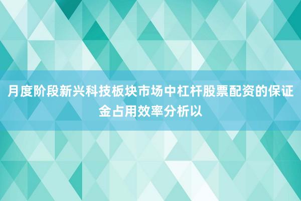 月度阶段新兴科技板块市场中杠杆股票配资的保证金占用效率分析以