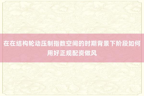 在在结构轮动压制指数空间的时期背景下阶段如何用好正规配资做风