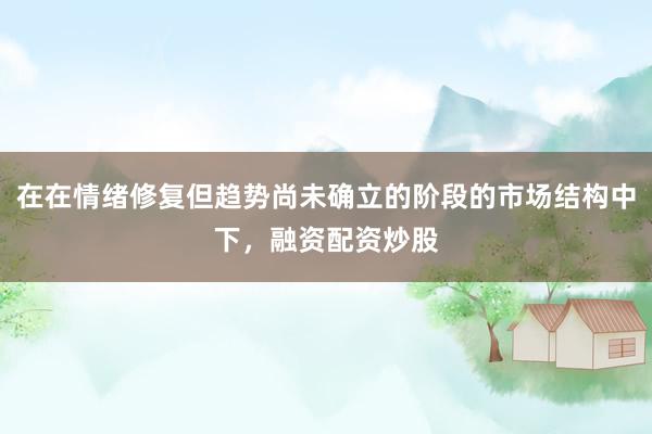 在在情绪修复但趋势尚未确立的阶段的市场结构中下，融资配资炒股