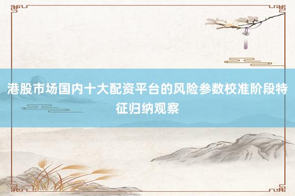 港股市场国内十大配资平台的风险参数校准阶段特征归纳观察