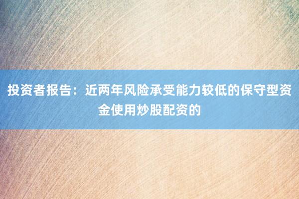 投资者报告：近两年风险承受能力较低的保守型资金使用炒股配资的
