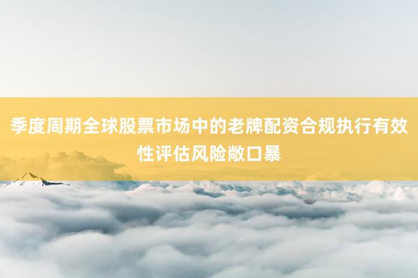 季度周期全球股票市场中的老牌配资合规执行有效性评估风险敞口暴