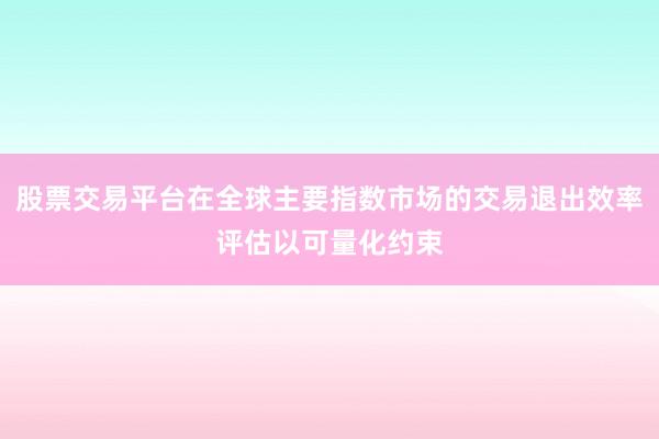 股票交易平台在全球主要指数市场的交易退出效率评估以可量化约束