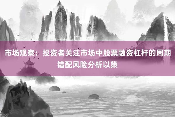 市场观察：投资者关注市场中股票融资杠杆的周期错配风险分析以策
