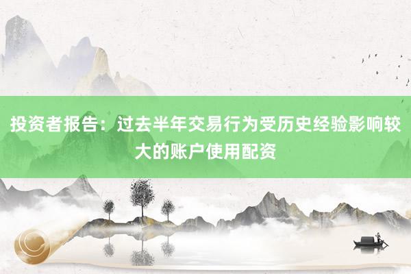 投资者报告：过去半年交易行为受历史经验影响较大的账户使用配资