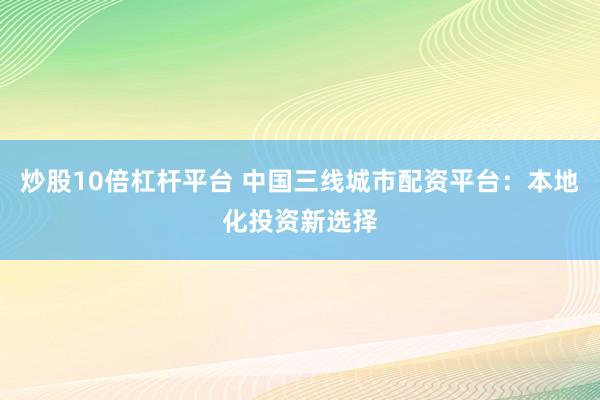 炒股10倍杠杆平台 中国三线城市配资平台：本地化投资新选择