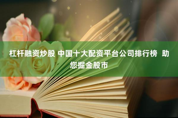 杠杆融资炒股 中国十大配资平台公司排行榜  助您掘金股市
