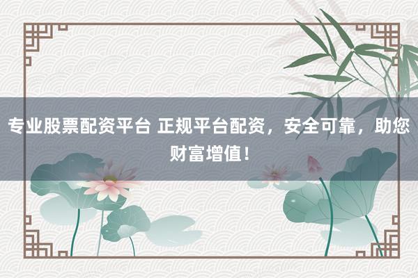 专业股票配资平台 正规平台配资，安全可靠，助您财富增值！
