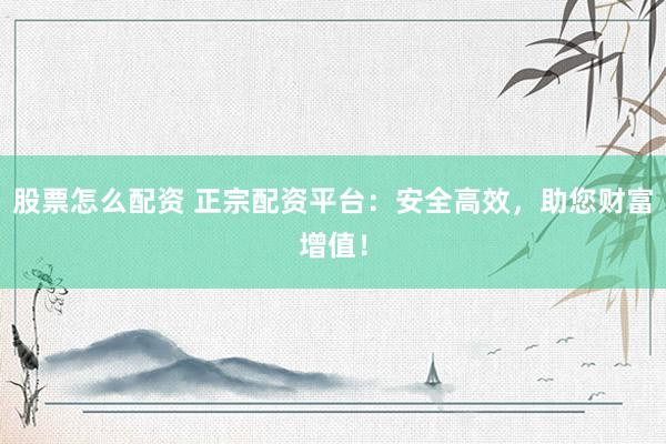 股票怎么配资 正宗配资平台：安全高效，助您财富增值！