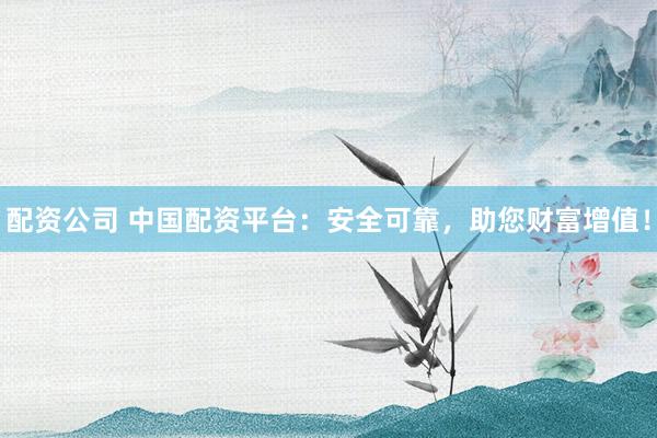 配资公司 中国配资平台：安全可靠，助您财富增值！