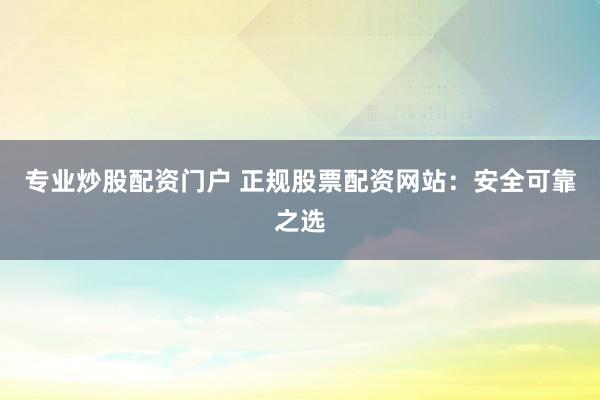 专业炒股配资门户 正规股票配资网站：安全可靠之选