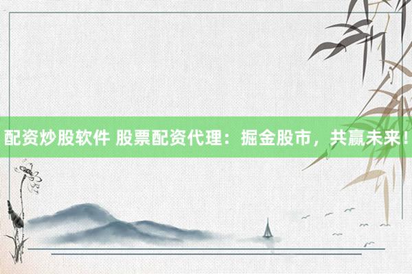 配资炒股软件 股票配资代理：掘金股市，共赢未来！