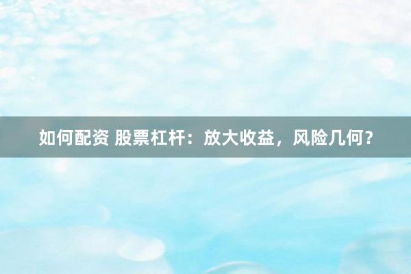 如何配资 股票杠杆：放大收益，风险几何？