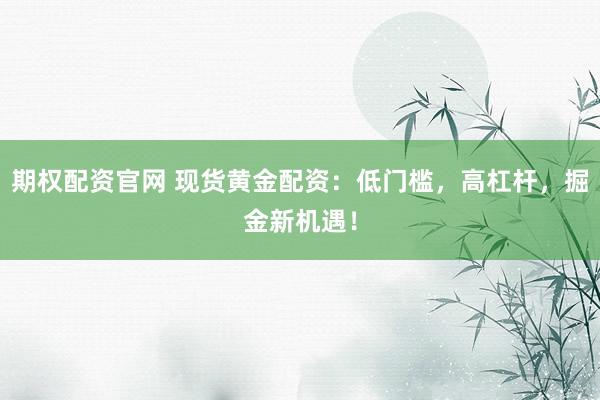 期权配资官网 现货黄金配资：低门槛，高杠杆，掘金新机遇！