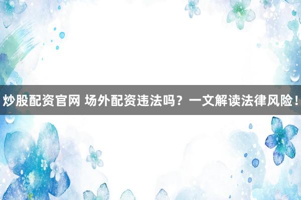 炒股配资官网 场外配资违法吗？一文解读法律风险！