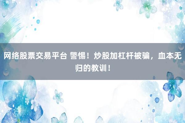 网络股票交易平台 警惕！炒股加杠杆被骗，血本无归的教训！
