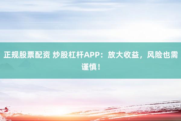 正规股票配资 炒股杠杆APP：放大收益，风险也需谨慎！