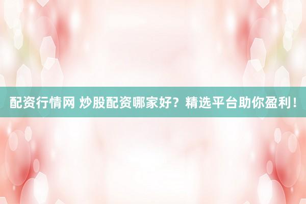 配资行情网 炒股配资哪家好？精选平台助你盈利！