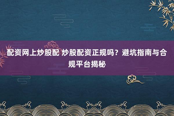 配资网上炒股配 炒股配资正规吗？避坑指南与合规平台揭秘