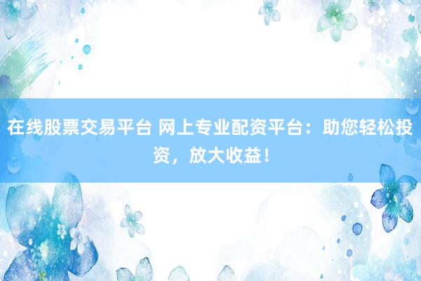 在线股票交易平台 网上专业配资平台：助您轻松投资，放大收益！