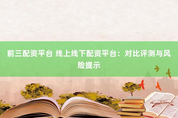 前三配资平台 线上线下配资平台：对比评测与风险提示