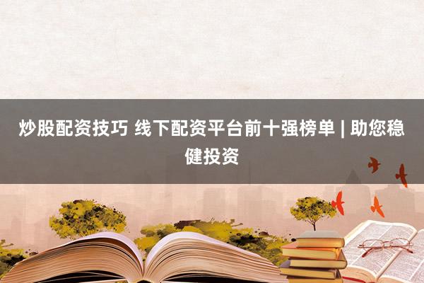 炒股配资技巧 线下配资平台前十强榜单 | 助您稳健投资