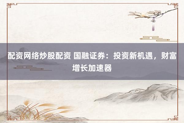 配资网络炒股配资 国融证券：投资新机遇，财富增长加速器
