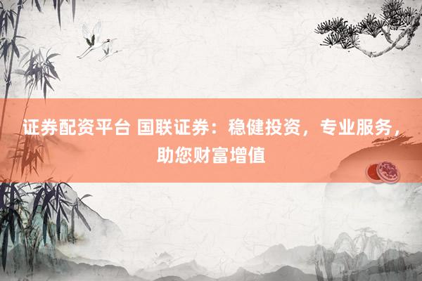 证券配资平台 国联证券：稳健投资，专业服务，助您财富增值