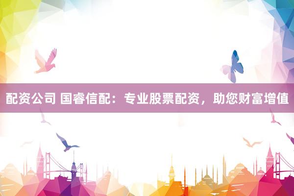 配资公司 国睿信配：专业股票配资，助您财富增值