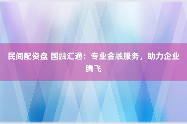 民间配资盘 国融汇通：专业金融服务，助力企业腾飞