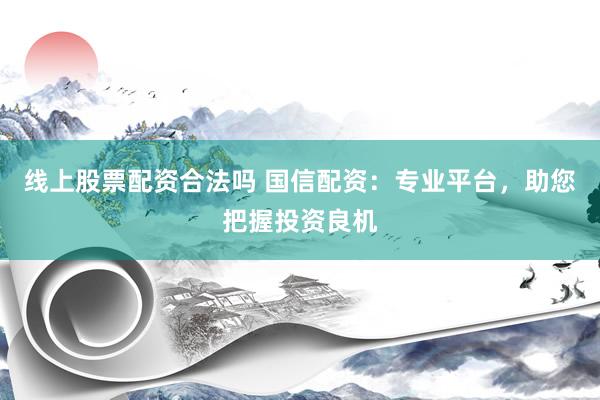 线上股票配资合法吗 国信配资：专业平台，助您把握投资良机