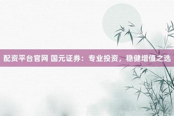 配资平台官网 国元证券：专业投资，稳健增值之选