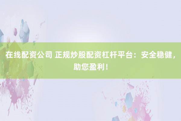 在线配资公司 正规炒股配资杠杆平台：安全稳健，助您盈利！
