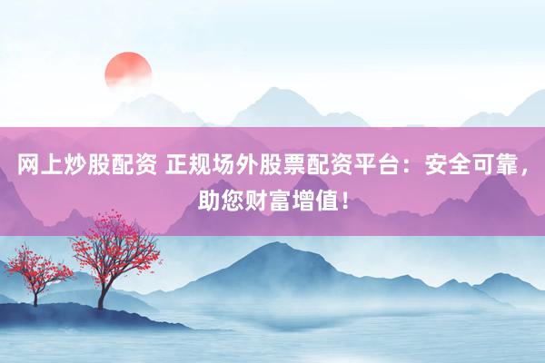 网上炒股配资 正规场外股票配资平台：安全可靠，助您财富增值！