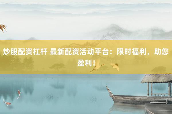 炒股配资杠杆 最新配资活动平台：限时福利，助您盈利！