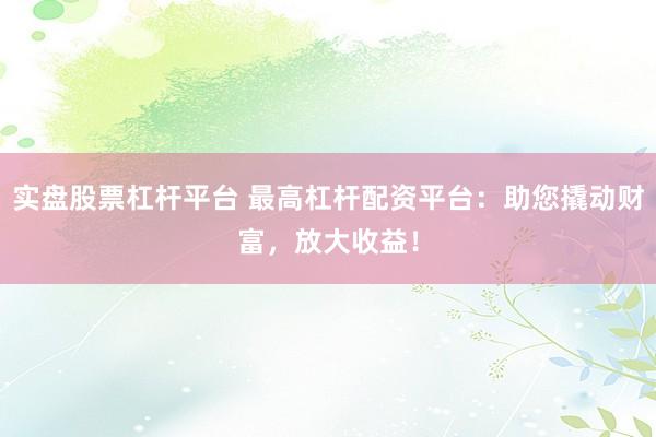 实盘股票杠杆平台 最高杠杆配资平台：助您撬动财富，放大收益！