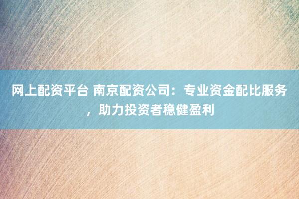 网上配资平台 南京配资公司：专业资金配比服务，助力投资者稳健盈利