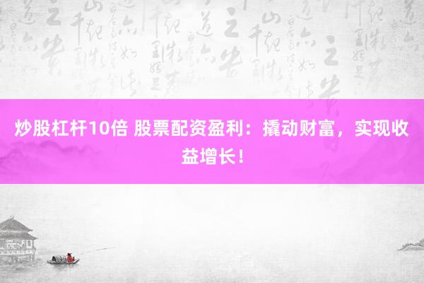 炒股杠杆10倍 股票配资盈利：撬动财富，实现收益增长！
