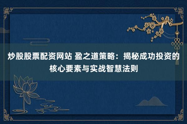 炒股股票配资网站 盈之道策略：揭秘成功投资的核心要素与实战智慧法则