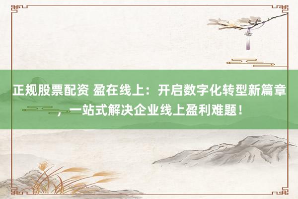 正规股票配资 盈在线上：开启数字化转型新篇章，一站式解决企业线上盈利难题！
