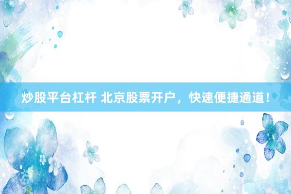炒股平台杠杆 北京股票开户，快速便捷通道！