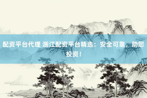 配资平台代理 浙江配资平台精选：安全可靠，助您投资！