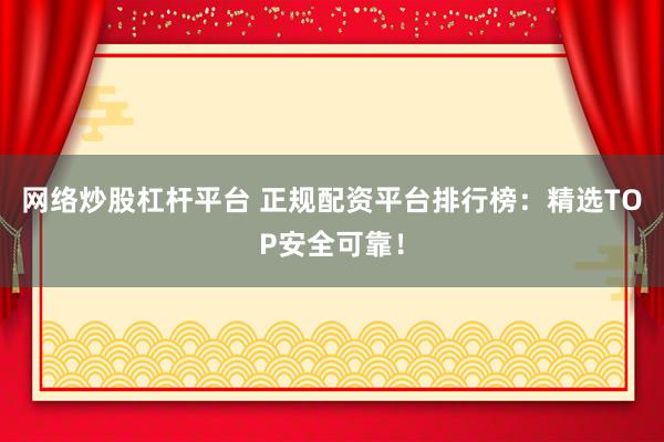 网络炒股杠杆平台 正规配资平台排行榜：精选TOP安全可靠！