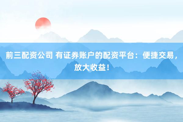 前三配资公司 有证券账户的配资平台：便捷交易，放大收益！