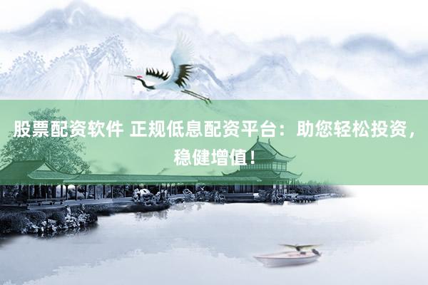 股票配资软件 正规低息配资平台：助您轻松投资，稳健增值！