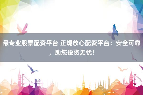 最专业股票配资平台 正规放心配资平台:安全可靠,助您投资无忧!