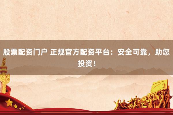 股票配资门户 正规官方配资平台：安全可靠，助您投资！