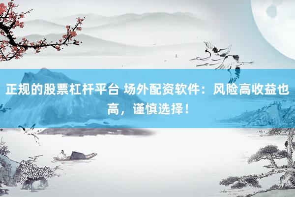 正规的股票杠杆平台 场外配资软件：风险高收益也高，谨慎选择！