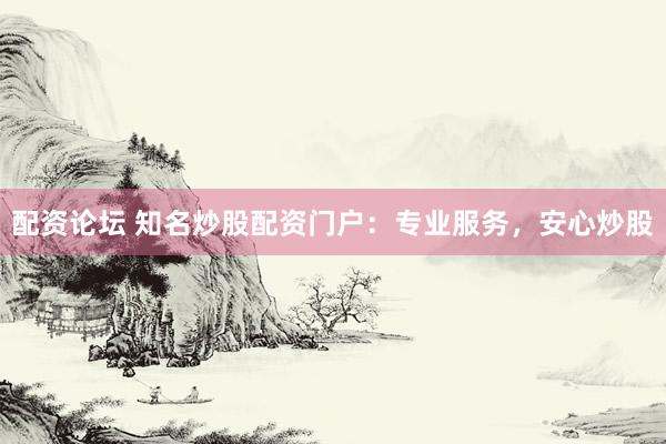 配资论坛 知名炒股配资门户：专业服务，安心炒股