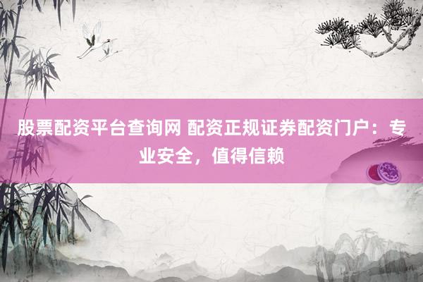 股票配资平台查询网 配资正规证券配资门户:专业安全,值得信赖